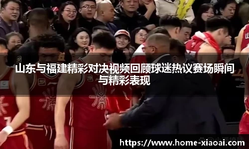 山东与福建精彩对决视频回顾球迷热议赛场瞬间与精彩表现