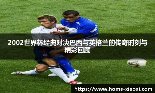 2002世界杯经典对决巴西与英格兰的传奇时刻与精彩回顾