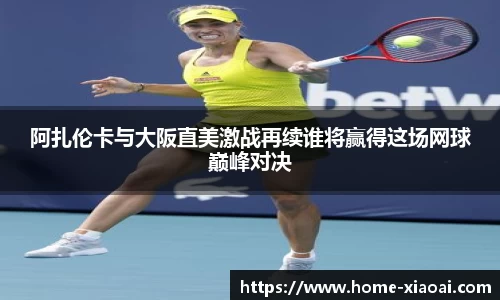 阿扎伦卡与大阪直美激战再续谁将赢得这场网球巅峰对决